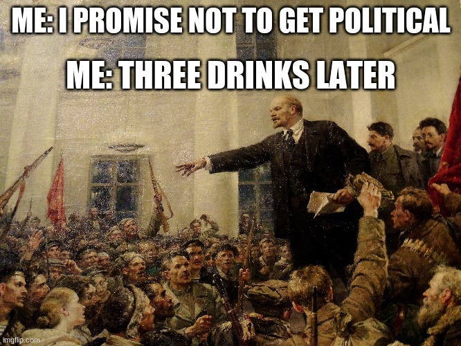 Three Drinks Later | ME: I PROMISE NOT TO GET POLITICAL; ME: THREE DRINKS LATER | image tagged in lenin,political meme,three drinks later | made w/ Imgflip meme maker