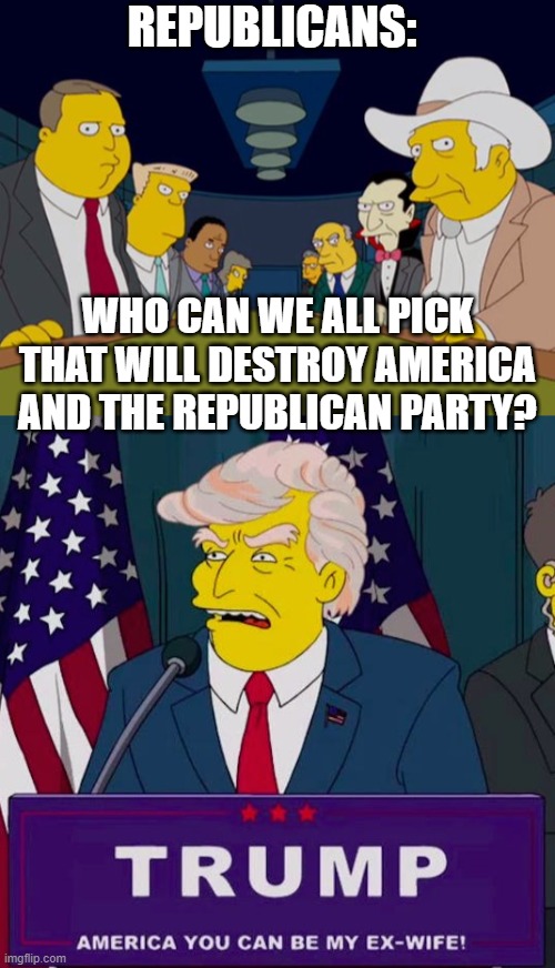What else can it be? | REPUBLICANS:; WHO CAN WE ALL PICK THAT WILL DESTROY AMERICA AND THE REPUBLICAN PARTY? | image tagged in republicans,donald trump,election 2020,the simpsons | made w/ Imgflip meme maker