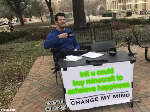 Change My Mind | init u could buy minecraft to acheieve happiness; oh shit he has a point | image tagged in memes,change my mind | made w/ Imgflip meme maker