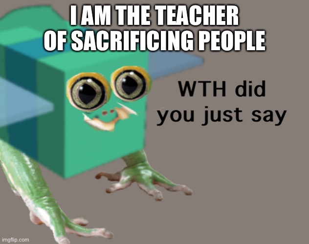 F | I AM THE TEACHER OF SACRIFICING PEOPLE | image tagged in frog bee wth did you just say | made w/ Imgflip meme maker