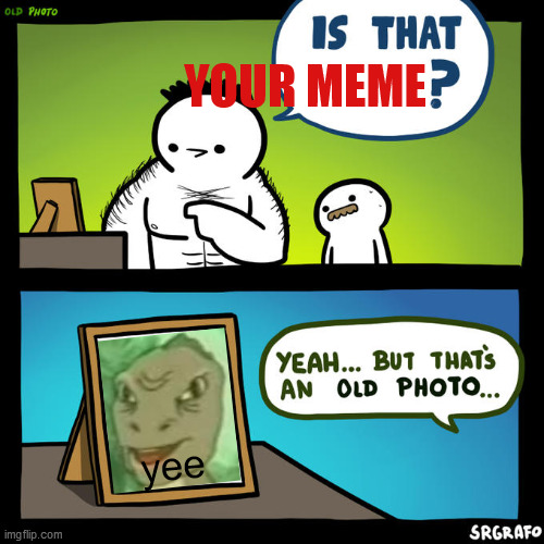 so i used to make terrible memes...                 and i still do | YOUR MEME; yee | image tagged in is that you yeah but that's an old photo | made w/ Imgflip meme maker