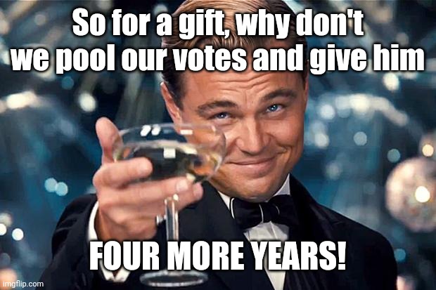 Happy Birthday | So for a gift, why don't we pool our votes and give him FOUR MORE YEARS! | image tagged in happy birthday | made w/ Imgflip meme maker