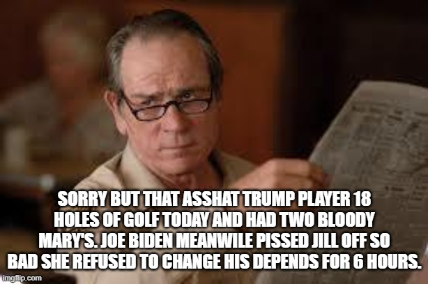 no country for old men tommy lee jones | SORRY BUT THAT ASSHAT TRUMP PLAYER 18 HOLES OF GOLF TODAY AND HAD TWO BLOODY MARY'S. JOE BIDEN MEANWILE PISSED JILL OFF SO BAD SHE REFUSED T | image tagged in no country for old men tommy lee jones | made w/ Imgflip meme maker