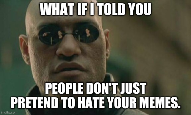 Matrix Morpheus Meme | WHAT IF I TOLD YOU PEOPLE DON'T JUST PRETEND TO HATE YOUR MEMES. | image tagged in memes,matrix morpheus | made w/ Imgflip meme maker