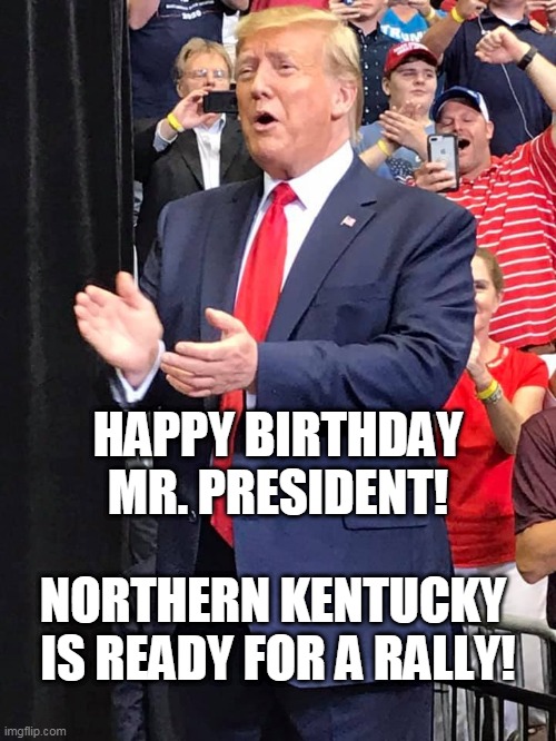 Happy Birthday Mr. President | HAPPY BIRTHDAY MR. PRESIDENT! NORTHERN KENTUCKY 
IS READY FOR A RALLY! | image tagged in donald trump,president trump,trump rally,happy birthday president trump | made w/ Imgflip meme maker