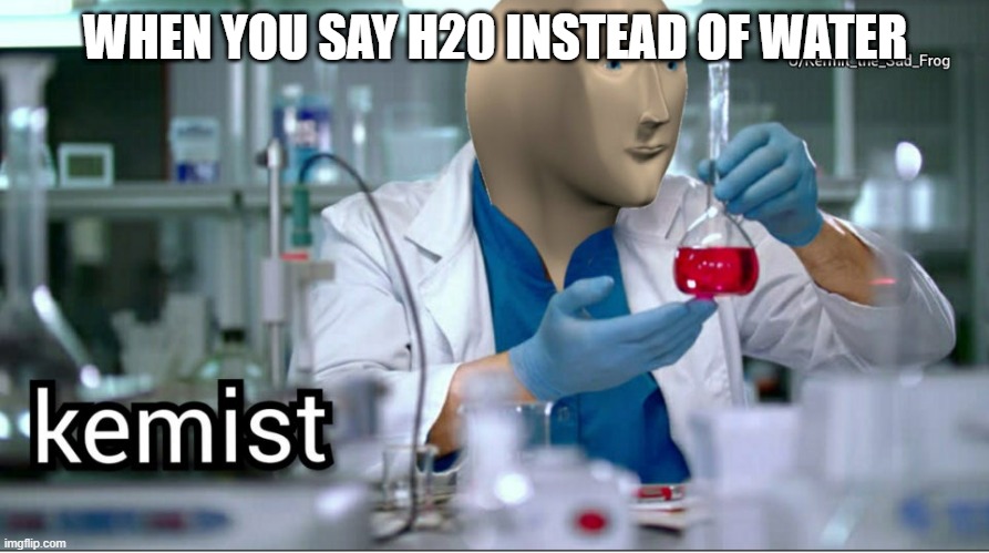 Kemist | WHEN YOU SAY H20 INSTEAD OF WATER | image tagged in kemist | made w/ Imgflip meme maker