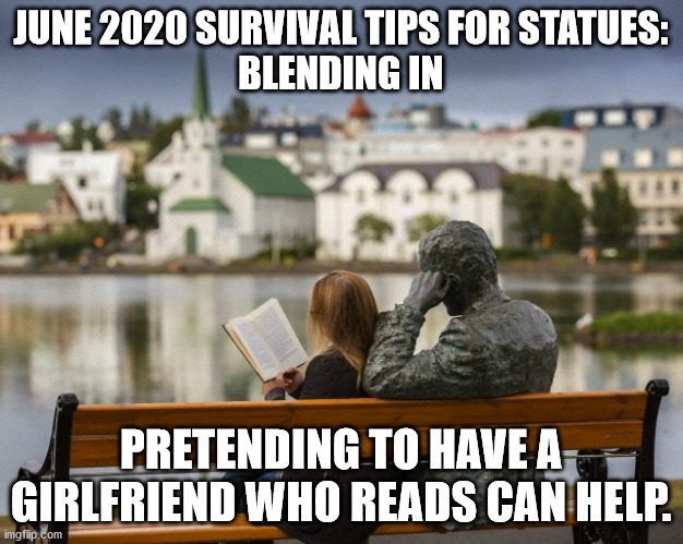 Survival tips for Statues | JUNE 2020 SURVIVAL TIPS FOR STATUES:
BLENDING IN; PRETENDING TO HAVE A GIRLFRIEND WHO READS CAN HELP. | image tagged in statues | made w/ Imgflip meme maker
