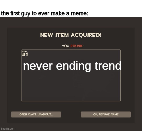 it really never ends | the first guy to ever make a meme:; never ending trend | image tagged in new item acquired | made w/ Imgflip meme maker