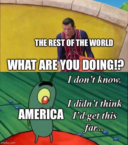 WHAT ARE YOU DOING? | WHAT ARE YOU DOING!? THE REST OF THE WORLD; AMERICA | image tagged in robbie rotten what are you doing,plankton i dont know | made w/ Imgflip meme maker