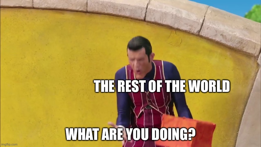 Robbie Rotten What are you Doing | THE REST OF THE WORLD WHAT ARE YOU DOING? | image tagged in robbie rotten what are you doing | made w/ Imgflip meme maker