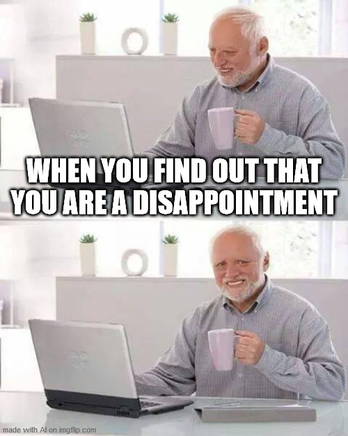 He is indeed trying to hide the pain. | WHEN YOU FIND OUT THAT YOU ARE A DISAPPOINTMENT | image tagged in memes,hide the pain harold | made w/ Imgflip meme maker