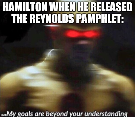 Did he really know what he was doing, though? | HAMILTON WHEN HE RELEASED THE REYNOLDS PAMPHLET: | image tagged in my goals are beyond your understanding,hamilton,musical,memes | made w/ Imgflip meme maker