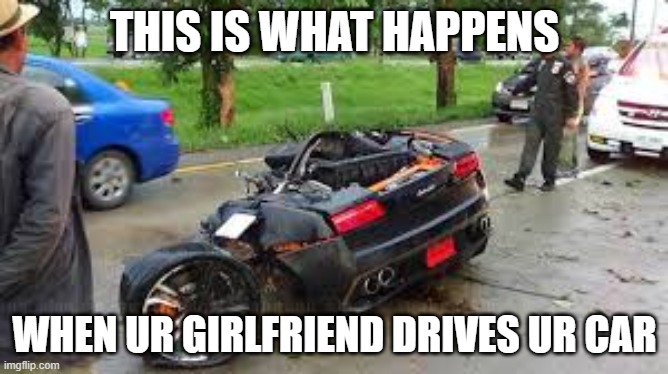 THIS IS WHAT HAPPENS; WHEN UR GIRLFRIEND DRIVES UR CAR | made w/ Imgflip meme maker
