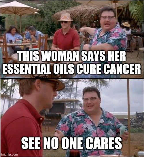 See Nobody Cares | THIS WOMAN SAYS HER ESSENTIAL OILS CURE CANCER; SEE NO ONE CARES | image tagged in memes,see nobody cares | made w/ Imgflip meme maker