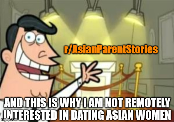r/AsianParentStories; AND THIS IS WHY I AM NOT REMOTELY INTERESTED IN DATING ASIAN WOMEN | image tagged in dating,asian stereotypes,reddit,white man,fairly odd parents | made w/ Imgflip meme maker