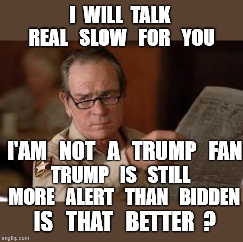 no country for old men tommy lee jones | I  WILL  TALK  REAL   SLOW   FOR   YOU I'AM   NOT   A   TRUMP   FAN TRUMP   IS   STILL   MORE   ALERT   THAN   BIDDEN IS   THAT   BETTER  ? | image tagged in no country for old men tommy lee jones | made w/ Imgflip meme maker