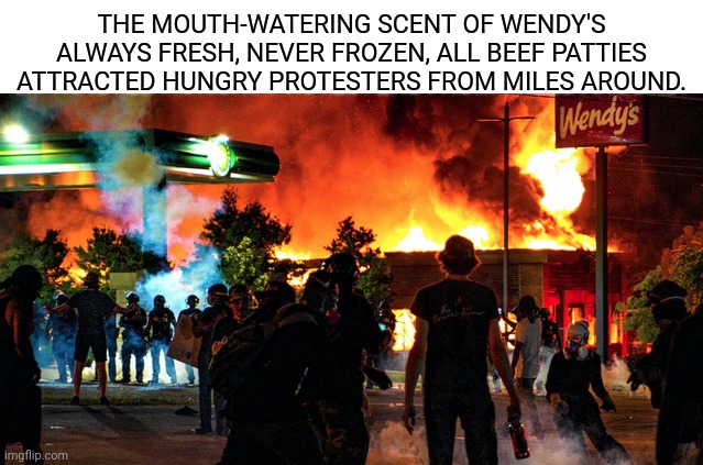 Flame Broiled | THE MOUTH-WATERING SCENT OF WENDY'S ALWAYS FRESH, NEVER FROZEN, ALL BEEF PATTIES ATTRACTED HUNGRY PROTESTERS FROM MILES AROUND. | image tagged in wendy's,fire,protests | made w/ Imgflip meme maker