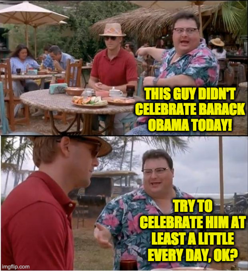 Of course what you do in the privacy of your own bedroom is up to you. | THIS GUY DIDN'T
CELEBRATE BARACK
OBAMA TODAY! TRY TO CELEBRATE HIM AT LEAST A LITTLE EVERY DAY, OK? | image tagged in memes,see nobody cares,barack obama,44th president | made w/ Imgflip meme maker