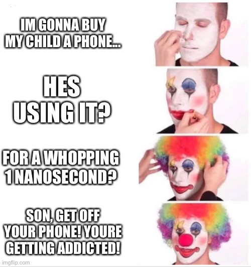 If you buy your kid a phone, let them use it, for fricking crying out loud | IM GONNA BUY MY CHILD A PHONE... HES USING IT? FOR A WHOPPING 1 NANOSECOND? SON, GET OFF YOUR PHONE! YOURE GETTING ADDICTED! | image tagged in clown applying makeup,memes | made w/ Imgflip meme maker