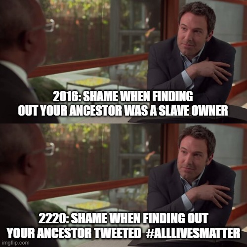 2016: SHAME WHEN FINDING OUT YOUR ANCESTOR WAS A SLAVE OWNER; 2220: SHAME WHEN FINDING OUT YOUR ANCESTOR TWEETED  #ALLLIVESMATTER | image tagged in ben affleck | made w/ Imgflip meme maker