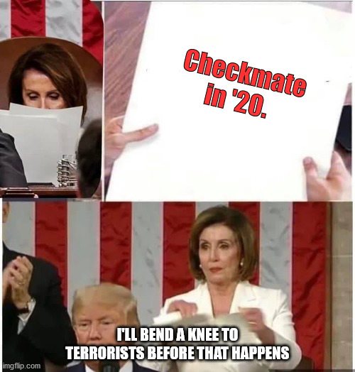 "And there shall be weeping and gnashing of teeth" | Checkmate in '20. I'LL BEND A KNEE TO TERRORISTS BEFORE THAT HAPPENS | image tagged in nancy pelosi rips paper | made w/ Imgflip meme maker