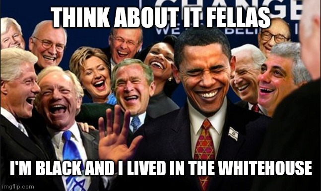 Politicians Laughing | THINK ABOUT IT FELLAS; I'M BLACK AND I LIVED IN THE WHITEHOUSE | image tagged in politicians laughing | made w/ Imgflip meme maker