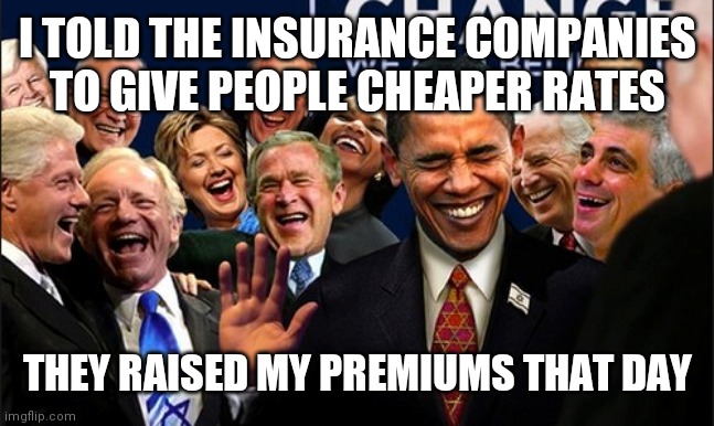 Politicians Laughing | I TOLD THE INSURANCE COMPANIES TO GIVE PEOPLE CHEAPER RATES; THEY RAISED MY PREMIUMS THAT DAY | image tagged in politicians laughing | made w/ Imgflip meme maker