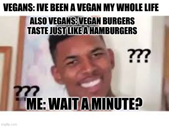 vegans be like | VEGANS: IVE BEEN A VEGAN MY WHOLE LIFE; ALSO VEGANS: VEGAN BURGERS TASTE JUST LIKE A HAMBURGERS; ME: WAIT A MINUTE? | image tagged in vegan,vegans,food | made w/ Imgflip meme maker