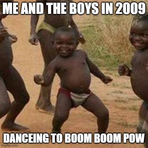 Third World Success Kid | ME AND THE BOYS IN 2009; DANCEING TO BOOM BOOM POW | image tagged in memes,third world success kid | made w/ Imgflip meme maker