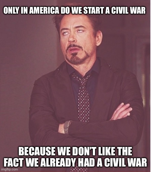 Civil war | ONLY IN AMERICA DO WE START A CIVIL WAR; BECAUSE WE DON’T LIKE THE FACT WE ALREADY HAD A CIVIL WAR | image tagged in civil war,slavery reparations,political meme | made w/ Imgflip meme maker