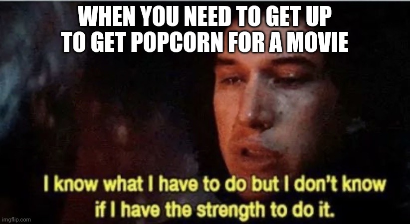 I know what I have to do but I don‘t know if I have the strength | WHEN YOU NEED TO GET UP TO GET POPCORN FOR A MOVIE | image tagged in i know what i have to do but i dont know if i have the strength | made w/ Imgflip meme maker