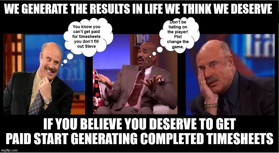 Dr. Phil Talks Timesheets Take 2 | WE GENERATE THE RESULTS IN LIFE WE THINK WE DESERVE; IF YOU BELIEVE YOU DESERVE TO GET PAID START GENERATING COMPLETED TIMESHEETS | image tagged in timesheet reminder,timesheet meme,timesheet,timesheets | made w/ Imgflip meme maker