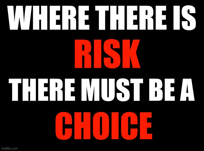 No Vaccine Mandates | WHERE THERE IS; RISK; THERE MUST BE A; CHOICE | image tagged in blank black | made w/ Imgflip meme maker