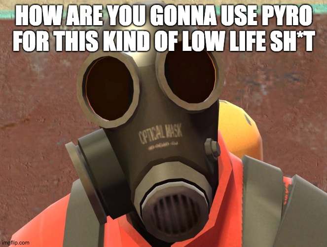Pyro Faces | HOW ARE YOU GONNA USE PYRO FOR THIS KIND OF LOW LIFE SH*T | image tagged in pyro faces | made w/ Imgflip meme maker