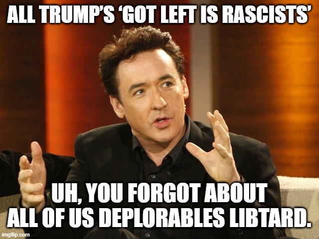 john cusack explains | ALL TRUMP’S ‘GOT LEFT IS RASCISTS’; UH, YOU FORGOT ABOUT ALL OF US DEPLORABLES LIBTARD. | image tagged in john cusack explains | made w/ Imgflip meme maker