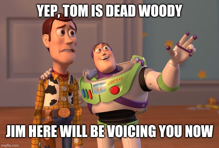 Tom Hanks is no more | YEP, TOM IS DEAD WOODY; JIM HERE WILL BE VOICING YOU NOW | image tagged in memes,x x everywhere | made w/ Imgflip meme maker
