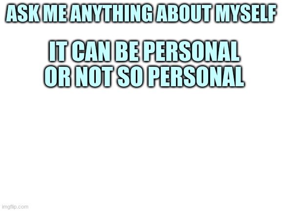 Ask meh anything | ASK ME ANYTHING ABOUT MYSELF; IT CAN BE PERSONAL OR NOT SO PERSONAL | image tagged in blank white template | made w/ Imgflip meme maker