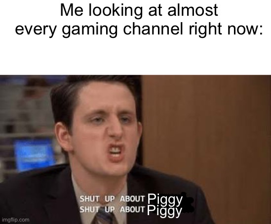 Variety called | Me looking at almost every gaming channel right now:; Piggy; Piggy | image tagged in shut up about | made w/ Imgflip meme maker