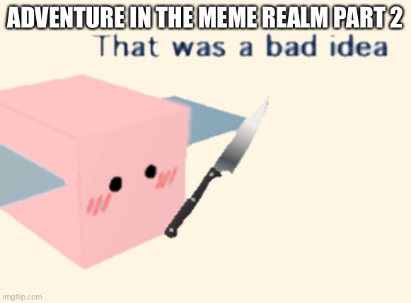 R | ADVENTURE IN THE MEME REALM PART 2 | image tagged in rosie that was a bad idea | made w/ Imgflip meme maker