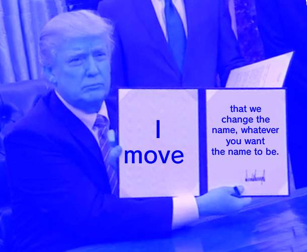 Trump Bill Signing | I move; that we change the name, whatever you want the name to be. | image tagged in memes,trump bill signing | made w/ Imgflip meme maker