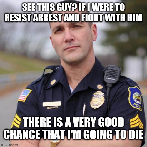 Cop | SEE THIS GUY? IF I WERE TO RESIST ARREST AND FIGHT WITH HIM; THERE IS A VERY GOOD CHANCE THAT I'M GOING TO DIE | image tagged in cop | made w/ Imgflip meme maker