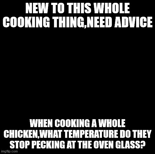 chicken | NEW TO THIS WHOLE COOKING THING,NEED ADVICE; WHEN COOKING A WHOLE CHICKEN,WHAT TEMPERATURE DO THEY STOP PECKING AT THE OVEN GLASS? | image tagged in blank | made w/ Imgflip meme maker