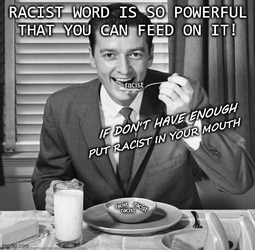Some make fortunes with a professional use of this word | RACIST WORD IS SO POWERFUL THAT YOU CAN FEED ON IT! racist; IF DON'T HAVE ENOUGH; PUT RACIST IN YOUR MOUTH; racist; racist; racist | image tagged in breakfast,racism,racist,social justice warrior,memes,society | made w/ Imgflip meme maker