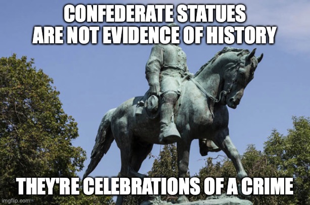 Confederate statues | CONFEDERATE STATUES ARE NOT EVIDENCE OF HISTORY; THEY'RE CELEBRATIONS OF A CRIME | image tagged in confederate,statues,black lives matter | made w/ Imgflip meme maker