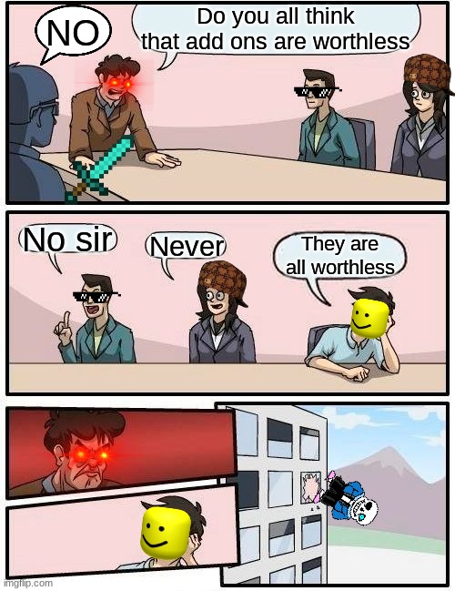 Add Ons Are Important Too | Do you all think that add ons are worthless; NO; No sir; Never; They are all worthless | image tagged in memes,boardroom meeting suggestion | made w/ Imgflip meme maker