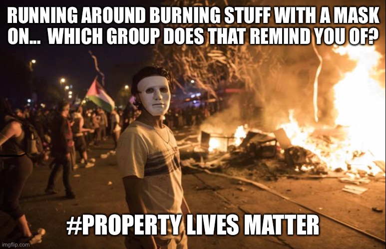 property lives matter | RUNNING AROUND BURNING STUFF WITH A MASK ON...  WHICH GROUP DOES THAT REMIND YOU OF? #PROPERTY LIVES MATTER | image tagged in black lives matter,protest,riot | made w/ Imgflip meme maker