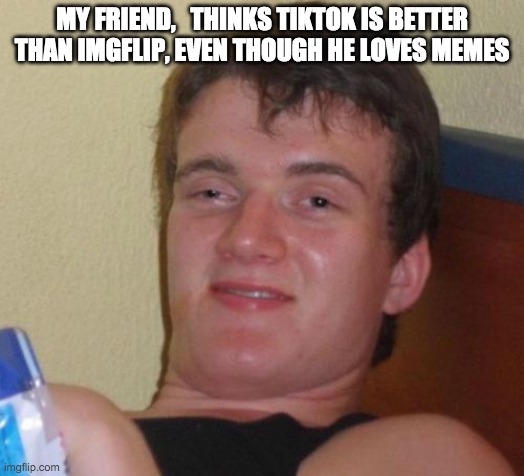 10 Guy Meme | MY FRIEND,   THINKS TIKTOK IS BETTER THAN IMGFLIP, EVEN THOUGH HE LOVES MEMES | image tagged in memes,10 guy | made w/ Imgflip meme maker