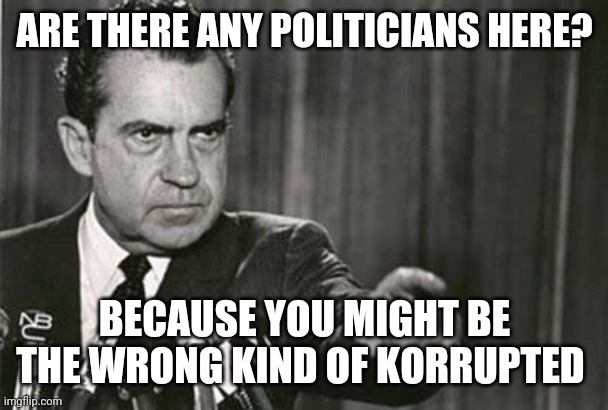 Richard Nixon | ARE THERE ANY POLITICIANS HERE? BECAUSE YOU MIGHT BE THE WRONG KIND OF KORRUPTED | image tagged in richard nixon | made w/ Imgflip meme maker