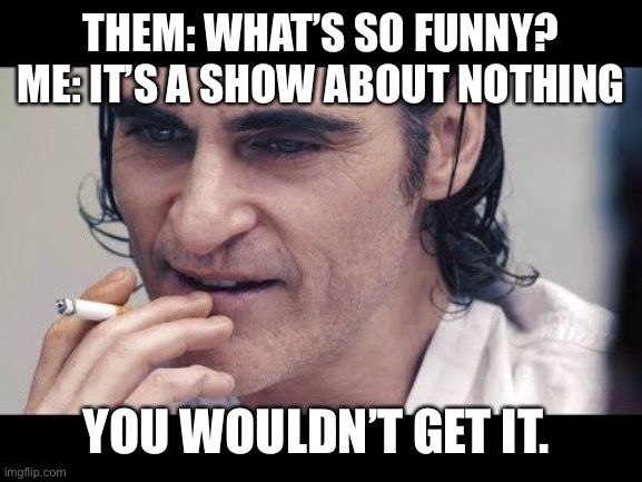 Joker seinfeld | THEM: WHAT’S SO FUNNY?
ME: IT’S A SHOW ABOUT NOTHING; YOU WOULDN’T GET IT. | image tagged in joker,jerry seinfeld | made w/ Imgflip meme maker