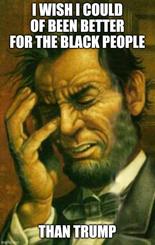 Face palm lincoln | I WISH I COULD OF BEEN BETTER FOR THE BLACK PEOPLE; THAN TRUMP | image tagged in face palm lincoln | made w/ Imgflip meme maker
